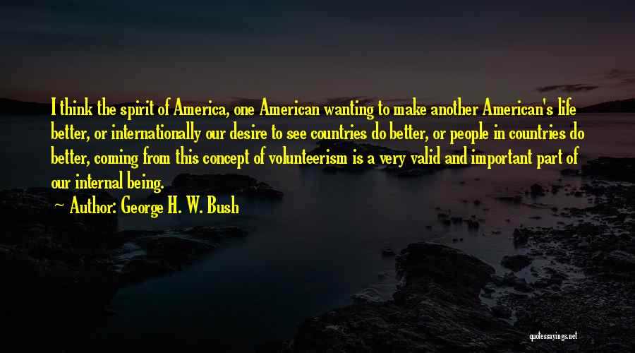 George H. W. Bush Quotes: I Think The Spirit Of America, One American Wanting To Make Another American's Life Better, Or Internationally Our Desire To