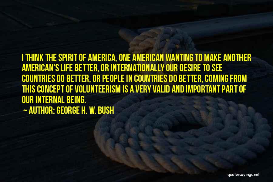 George H. W. Bush Quotes: I Think The Spirit Of America, One American Wanting To Make Another American's Life Better, Or Internationally Our Desire To