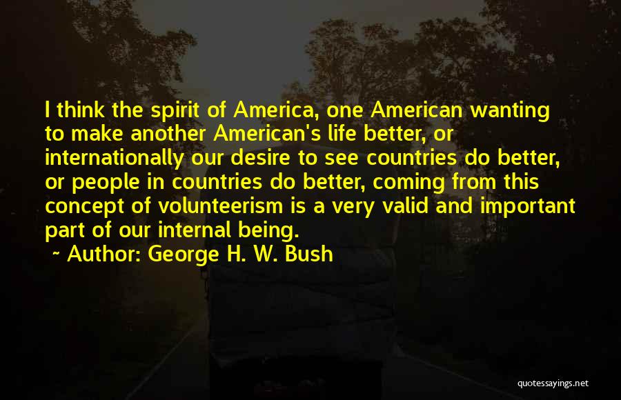 George H. W. Bush Quotes: I Think The Spirit Of America, One American Wanting To Make Another American's Life Better, Or Internationally Our Desire To