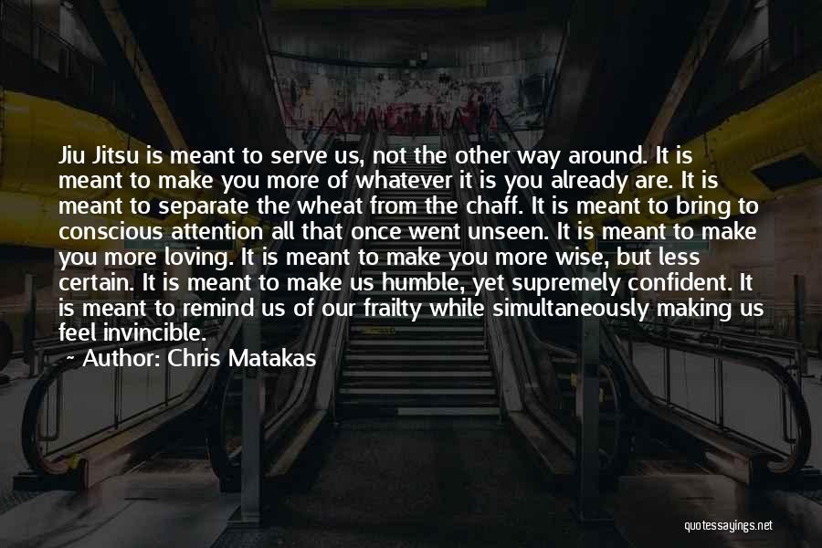 Chris Matakas Quotes: Jiu Jitsu Is Meant To Serve Us, Not The Other Way Around. It Is Meant To Make You More Of