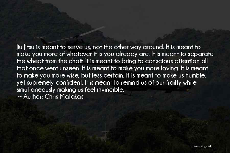 Chris Matakas Quotes: Jiu Jitsu Is Meant To Serve Us, Not The Other Way Around. It Is Meant To Make You More Of