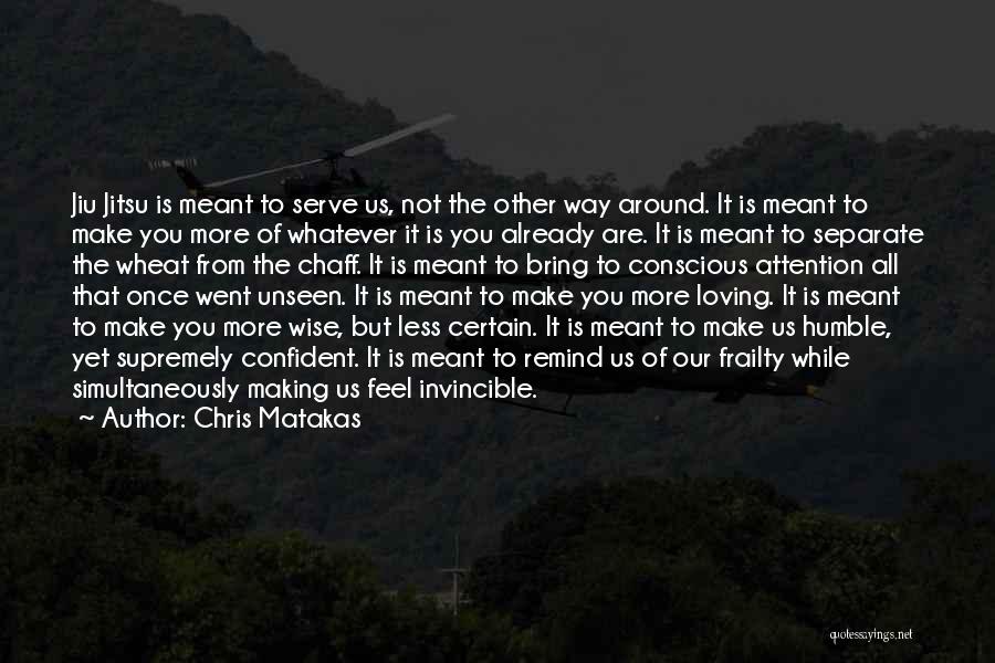 Chris Matakas Quotes: Jiu Jitsu Is Meant To Serve Us, Not The Other Way Around. It Is Meant To Make You More Of