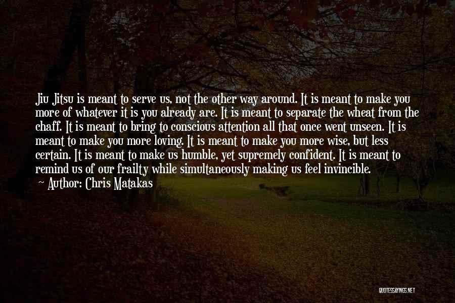 Chris Matakas Quotes: Jiu Jitsu Is Meant To Serve Us, Not The Other Way Around. It Is Meant To Make You More Of