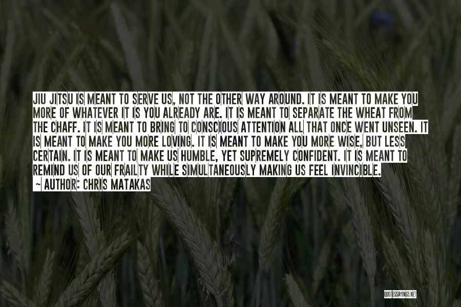 Chris Matakas Quotes: Jiu Jitsu Is Meant To Serve Us, Not The Other Way Around. It Is Meant To Make You More Of