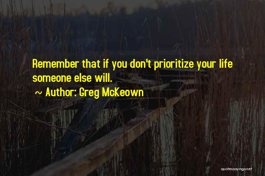 Greg McKeown Quotes: Remember That If You Don't Prioritize Your Life Someone Else Will.