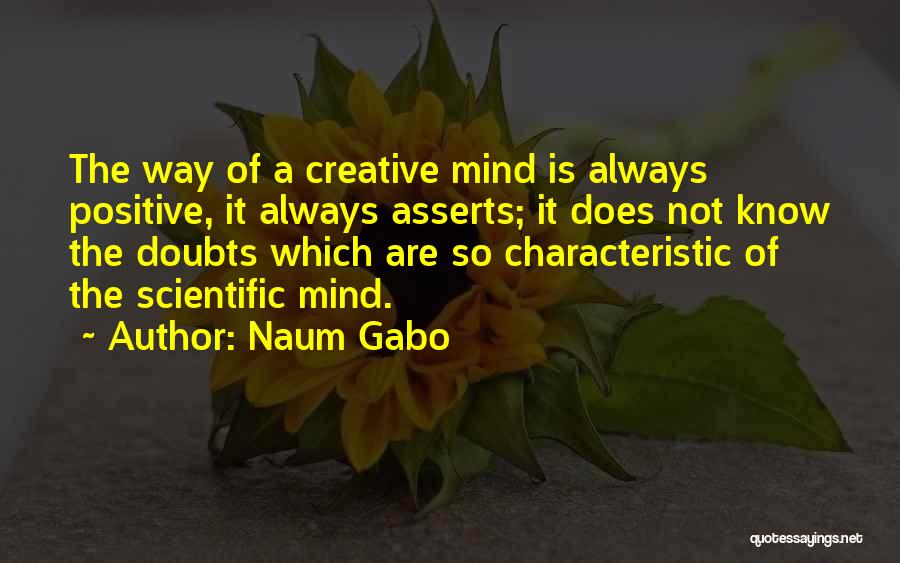 Naum Gabo Quotes: The Way Of A Creative Mind Is Always Positive, It Always Asserts; It Does Not Know The Doubts Which Are