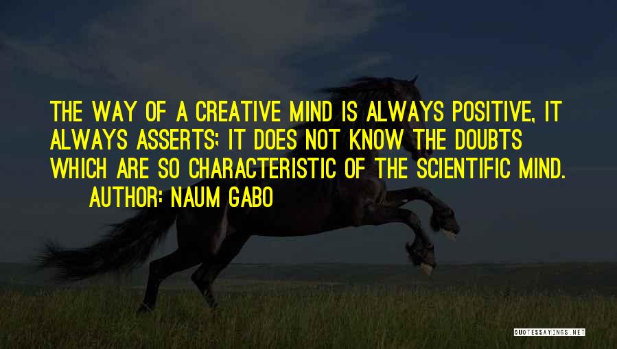 Naum Gabo Quotes: The Way Of A Creative Mind Is Always Positive, It Always Asserts; It Does Not Know The Doubts Which Are