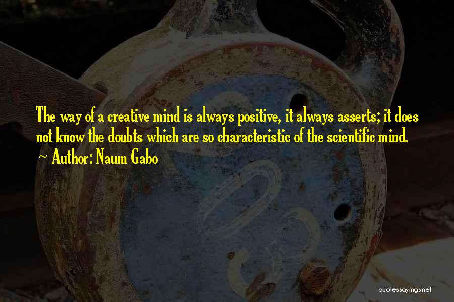 Naum Gabo Quotes: The Way Of A Creative Mind Is Always Positive, It Always Asserts; It Does Not Know The Doubts Which Are