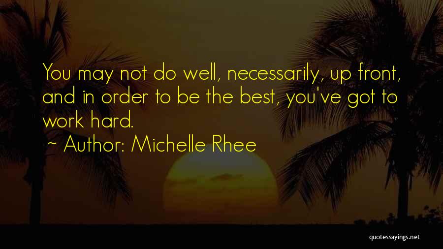 Michelle Rhee Quotes: You May Not Do Well, Necessarily, Up Front, And In Order To Be The Best, You've Got To Work Hard.