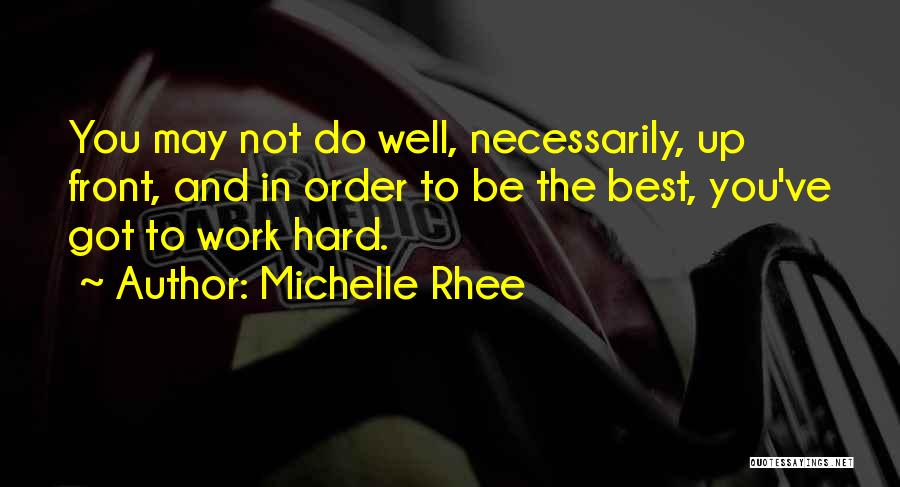 Michelle Rhee Quotes: You May Not Do Well, Necessarily, Up Front, And In Order To Be The Best, You've Got To Work Hard.