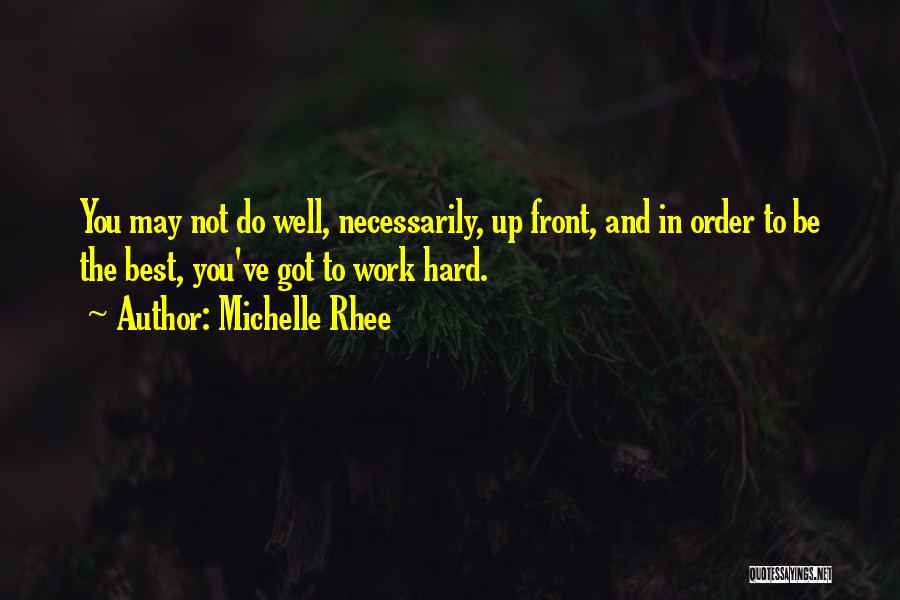 Michelle Rhee Quotes: You May Not Do Well, Necessarily, Up Front, And In Order To Be The Best, You've Got To Work Hard.