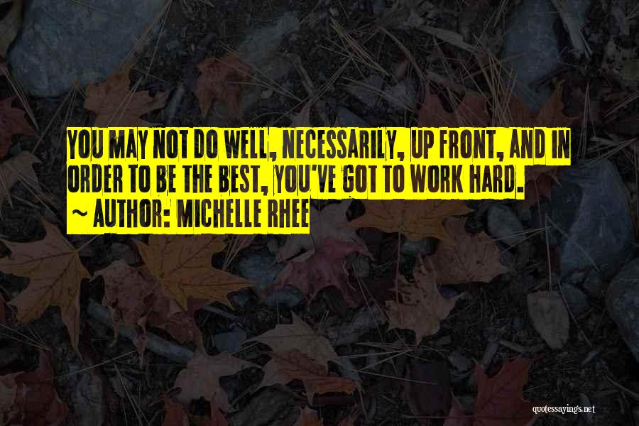 Michelle Rhee Quotes: You May Not Do Well, Necessarily, Up Front, And In Order To Be The Best, You've Got To Work Hard.