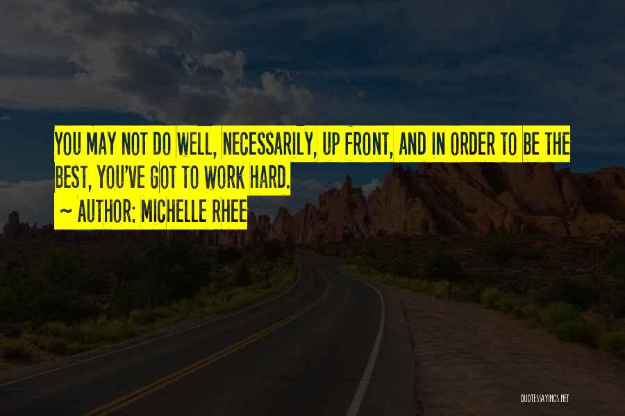 Michelle Rhee Quotes: You May Not Do Well, Necessarily, Up Front, And In Order To Be The Best, You've Got To Work Hard.