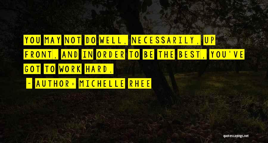Michelle Rhee Quotes: You May Not Do Well, Necessarily, Up Front, And In Order To Be The Best, You've Got To Work Hard.