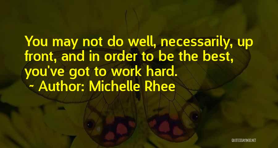 Michelle Rhee Quotes: You May Not Do Well, Necessarily, Up Front, And In Order To Be The Best, You've Got To Work Hard.