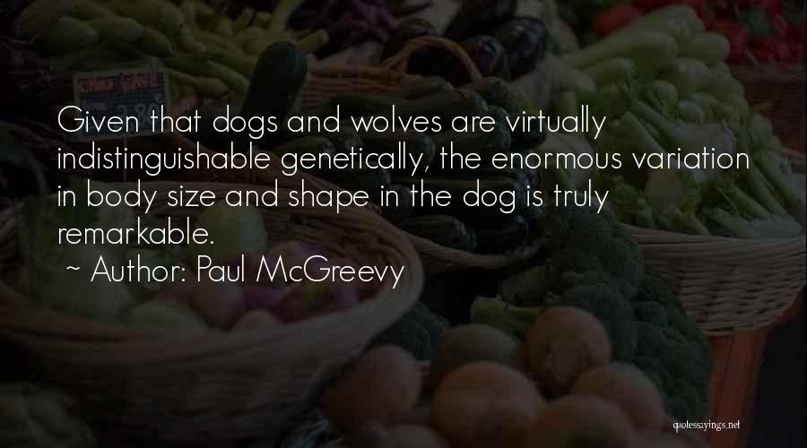 Paul McGreevy Quotes: Given That Dogs And Wolves Are Virtually Indistinguishable Genetically, The Enormous Variation In Body Size And Shape In The Dog