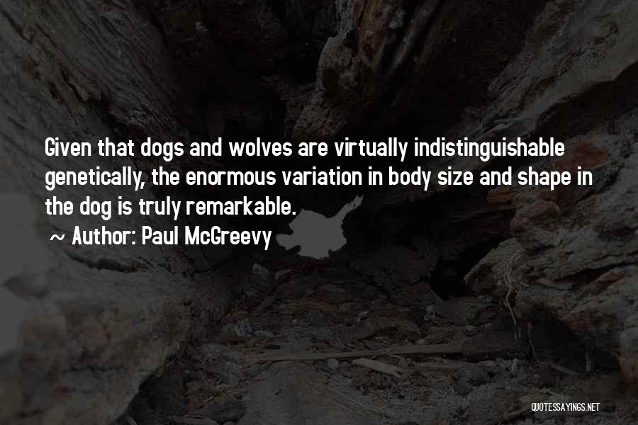 Paul McGreevy Quotes: Given That Dogs And Wolves Are Virtually Indistinguishable Genetically, The Enormous Variation In Body Size And Shape In The Dog