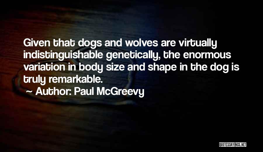 Paul McGreevy Quotes: Given That Dogs And Wolves Are Virtually Indistinguishable Genetically, The Enormous Variation In Body Size And Shape In The Dog