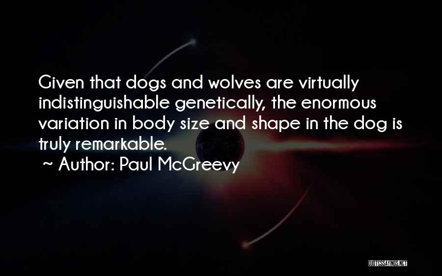 Paul McGreevy Quotes: Given That Dogs And Wolves Are Virtually Indistinguishable Genetically, The Enormous Variation In Body Size And Shape In The Dog