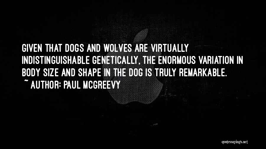 Paul McGreevy Quotes: Given That Dogs And Wolves Are Virtually Indistinguishable Genetically, The Enormous Variation In Body Size And Shape In The Dog