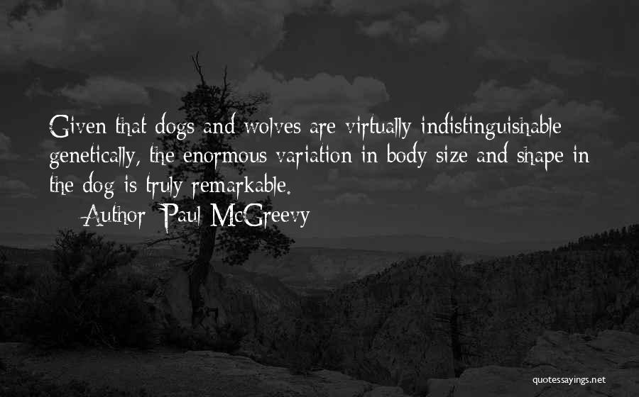 Paul McGreevy Quotes: Given That Dogs And Wolves Are Virtually Indistinguishable Genetically, The Enormous Variation In Body Size And Shape In The Dog