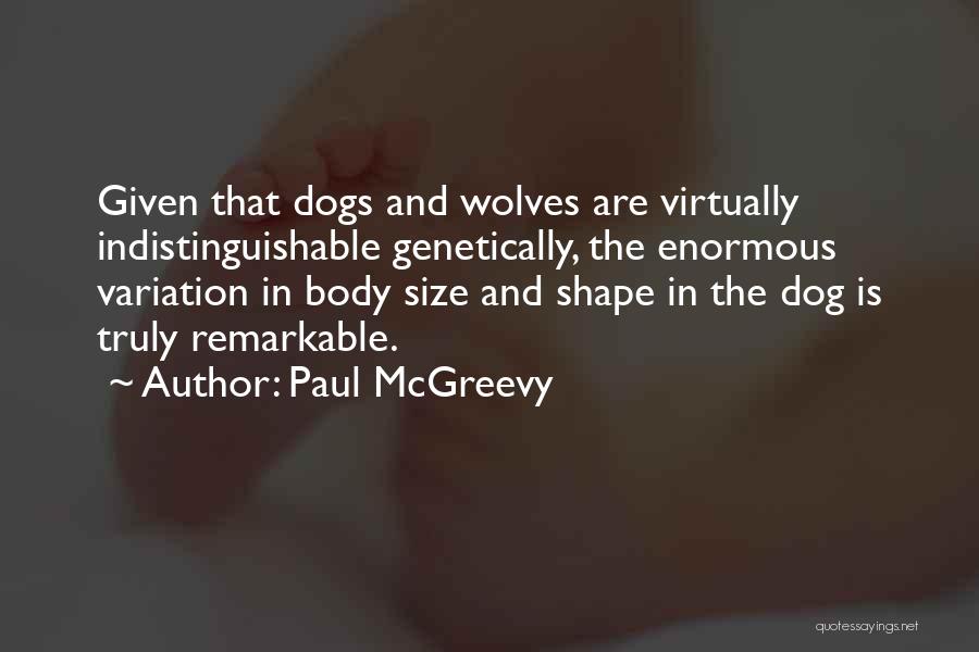 Paul McGreevy Quotes: Given That Dogs And Wolves Are Virtually Indistinguishable Genetically, The Enormous Variation In Body Size And Shape In The Dog