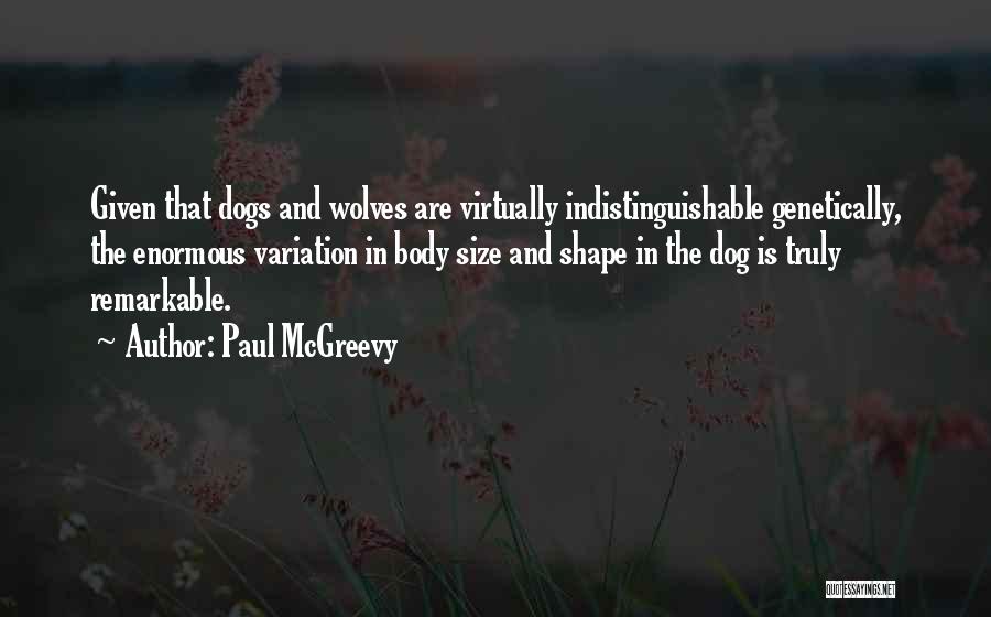 Paul McGreevy Quotes: Given That Dogs And Wolves Are Virtually Indistinguishable Genetically, The Enormous Variation In Body Size And Shape In The Dog