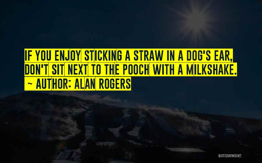 Alan Rogers Quotes: If You Enjoy Sticking A Straw In A Dog's Ear, Don't Sit Next To The Pooch With A Milkshake.