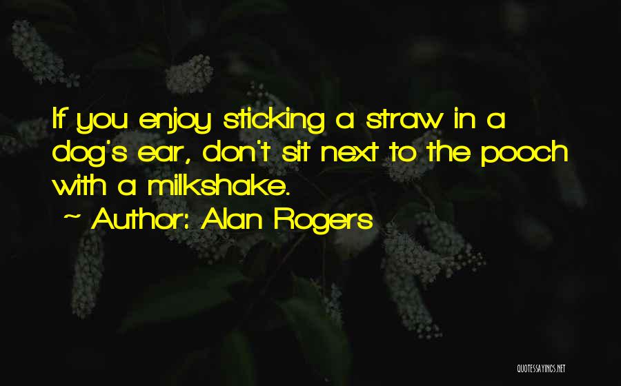 Alan Rogers Quotes: If You Enjoy Sticking A Straw In A Dog's Ear, Don't Sit Next To The Pooch With A Milkshake.