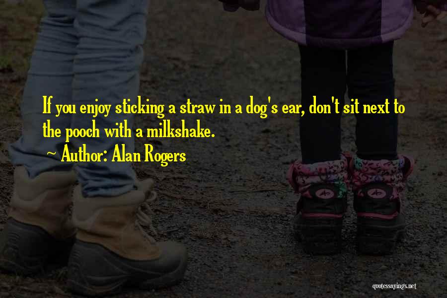 Alan Rogers Quotes: If You Enjoy Sticking A Straw In A Dog's Ear, Don't Sit Next To The Pooch With A Milkshake.