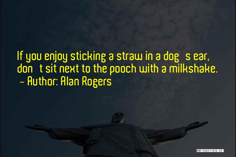 Alan Rogers Quotes: If You Enjoy Sticking A Straw In A Dog's Ear, Don't Sit Next To The Pooch With A Milkshake.