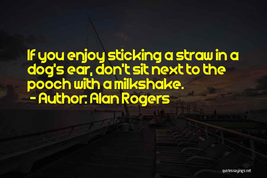 Alan Rogers Quotes: If You Enjoy Sticking A Straw In A Dog's Ear, Don't Sit Next To The Pooch With A Milkshake.