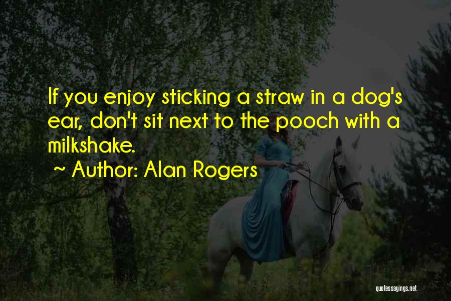 Alan Rogers Quotes: If You Enjoy Sticking A Straw In A Dog's Ear, Don't Sit Next To The Pooch With A Milkshake.