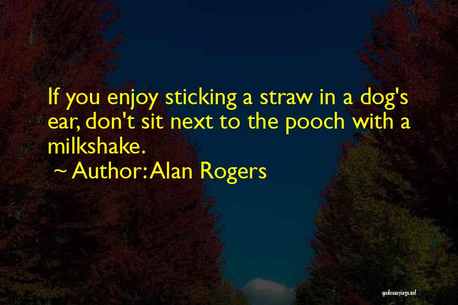 Alan Rogers Quotes: If You Enjoy Sticking A Straw In A Dog's Ear, Don't Sit Next To The Pooch With A Milkshake.