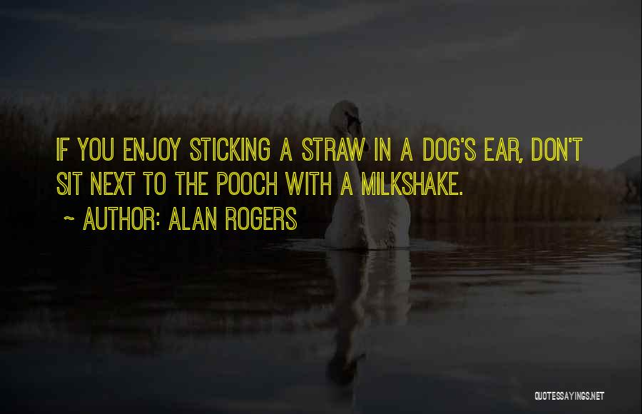 Alan Rogers Quotes: If You Enjoy Sticking A Straw In A Dog's Ear, Don't Sit Next To The Pooch With A Milkshake.