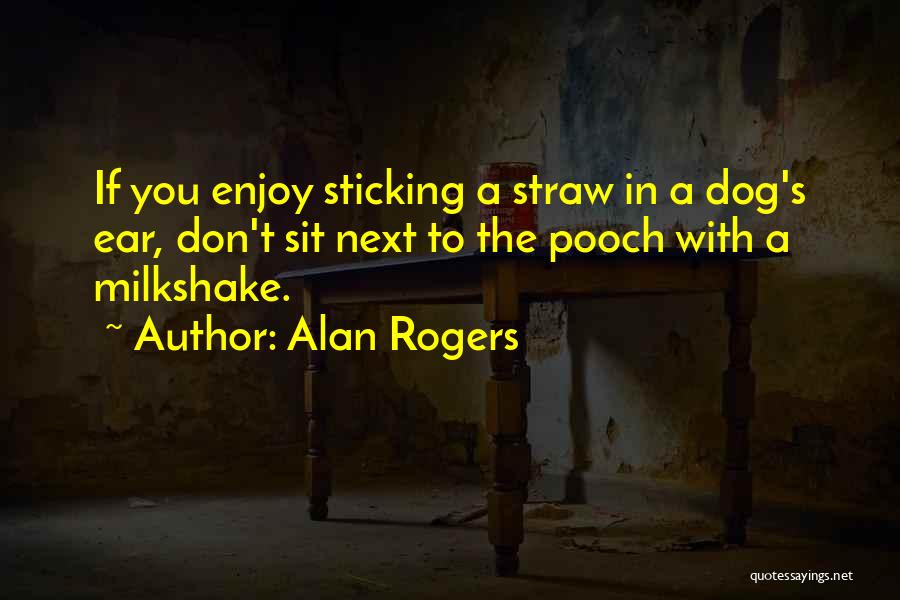 Alan Rogers Quotes: If You Enjoy Sticking A Straw In A Dog's Ear, Don't Sit Next To The Pooch With A Milkshake.