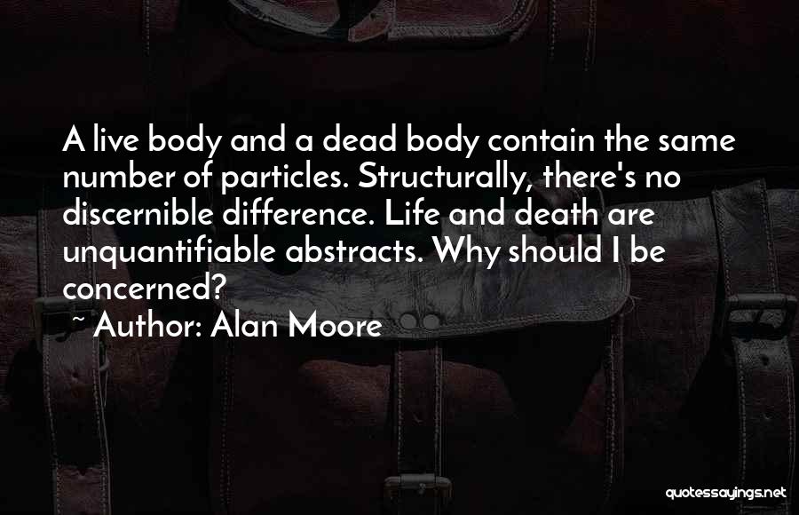 Alan Moore Quotes: A Live Body And A Dead Body Contain The Same Number Of Particles. Structurally, There's No Discernible Difference. Life And