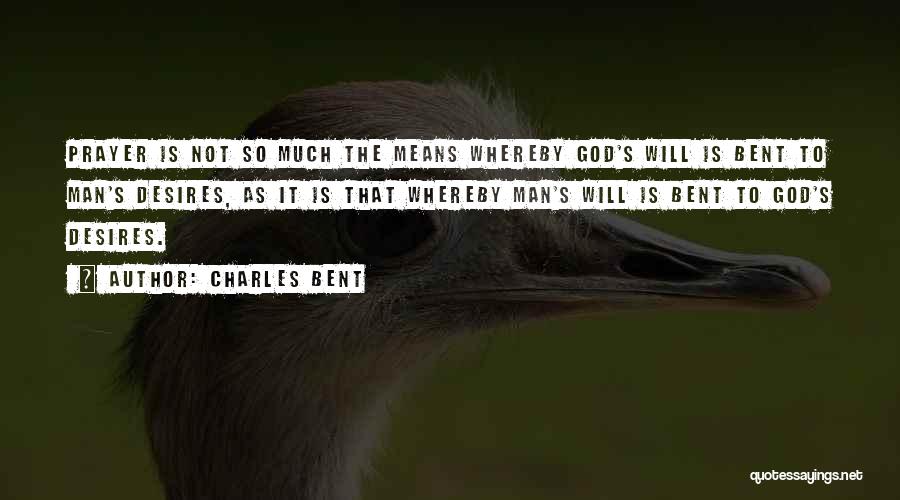Charles Bent Quotes: Prayer Is Not So Much The Means Whereby God's Will Is Bent To Man's Desires, As It Is That Whereby