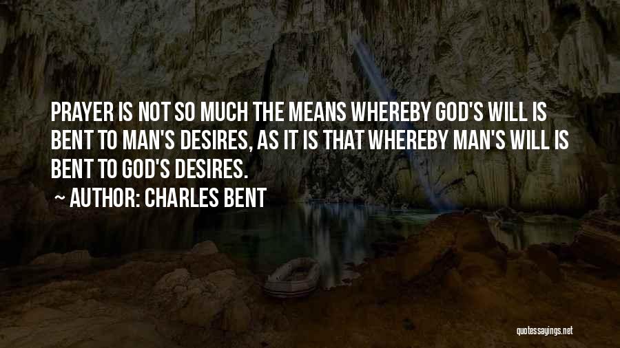 Charles Bent Quotes: Prayer Is Not So Much The Means Whereby God's Will Is Bent To Man's Desires, As It Is That Whereby
