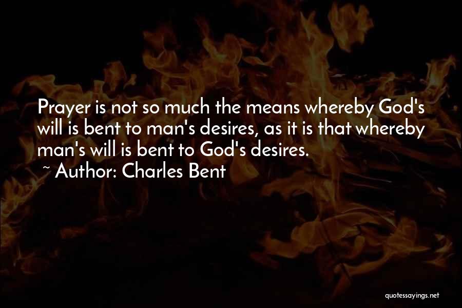 Charles Bent Quotes: Prayer Is Not So Much The Means Whereby God's Will Is Bent To Man's Desires, As It Is That Whereby