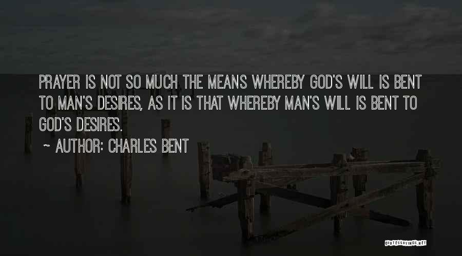 Charles Bent Quotes: Prayer Is Not So Much The Means Whereby God's Will Is Bent To Man's Desires, As It Is That Whereby