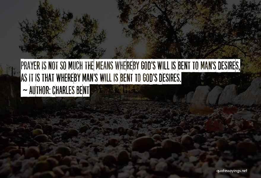 Charles Bent Quotes: Prayer Is Not So Much The Means Whereby God's Will Is Bent To Man's Desires, As It Is That Whereby