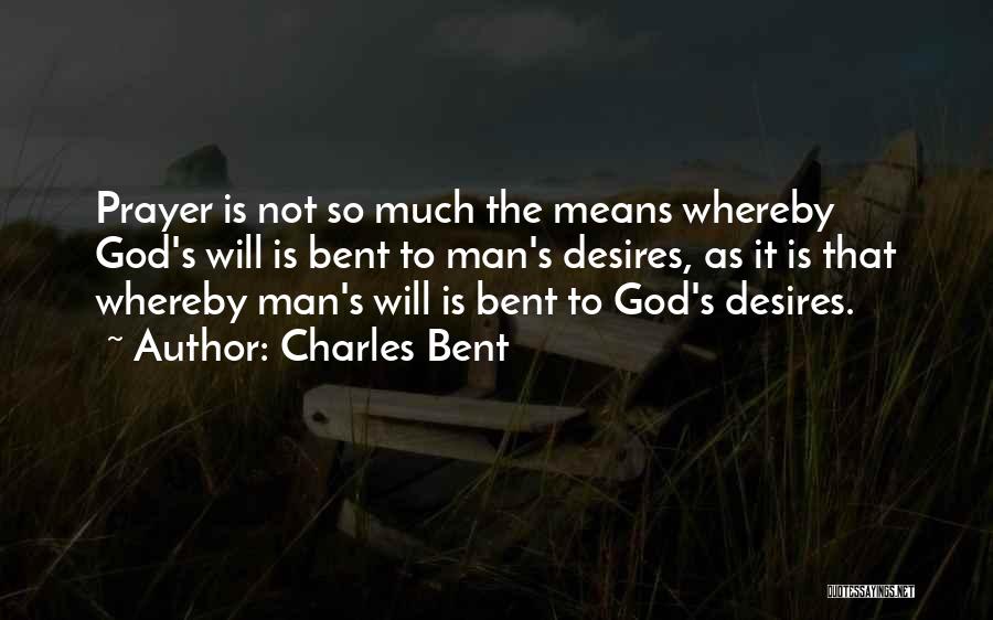 Charles Bent Quotes: Prayer Is Not So Much The Means Whereby God's Will Is Bent To Man's Desires, As It Is That Whereby