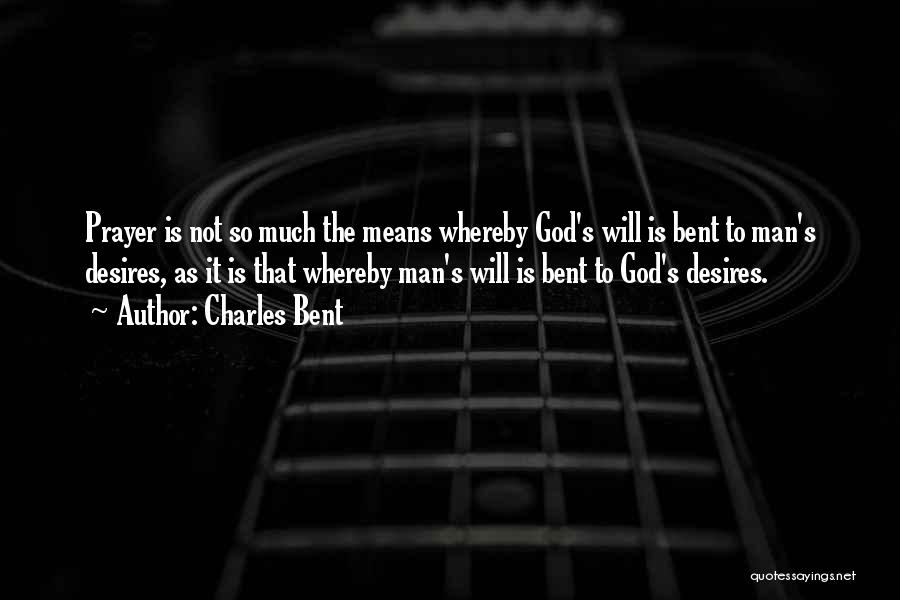 Charles Bent Quotes: Prayer Is Not So Much The Means Whereby God's Will Is Bent To Man's Desires, As It Is That Whereby