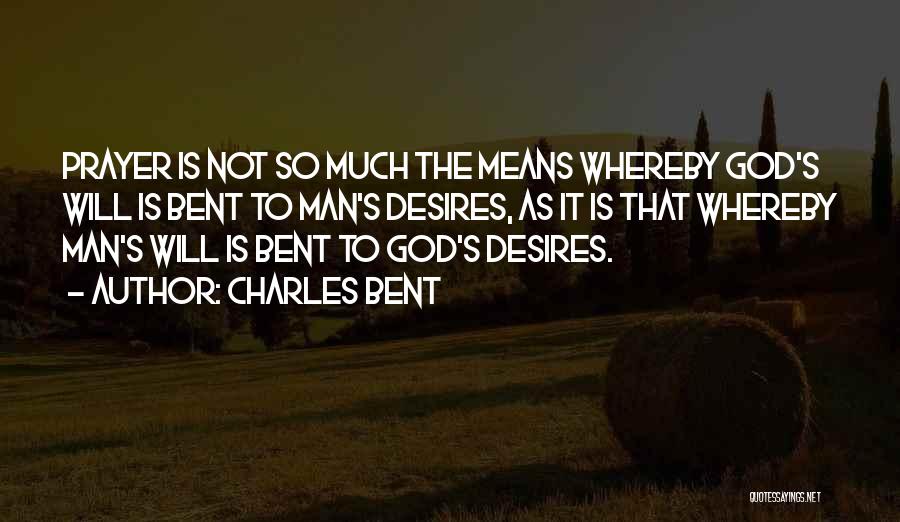 Charles Bent Quotes: Prayer Is Not So Much The Means Whereby God's Will Is Bent To Man's Desires, As It Is That Whereby