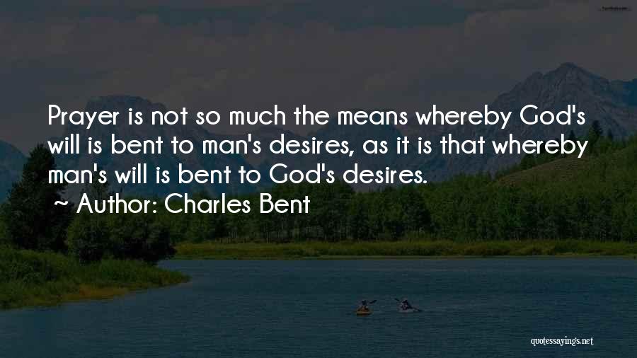 Charles Bent Quotes: Prayer Is Not So Much The Means Whereby God's Will Is Bent To Man's Desires, As It Is That Whereby