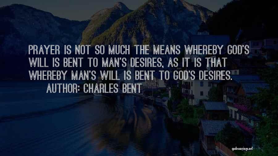 Charles Bent Quotes: Prayer Is Not So Much The Means Whereby God's Will Is Bent To Man's Desires, As It Is That Whereby
