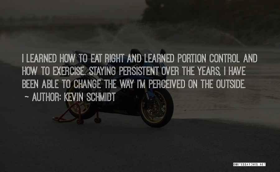 Kevin Schmidt Quotes: I Learned How To Eat Right And Learned Portion Control And How To Exercise. Staying Persistent Over The Years, I