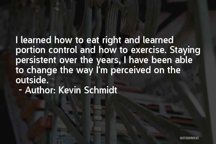 Kevin Schmidt Quotes: I Learned How To Eat Right And Learned Portion Control And How To Exercise. Staying Persistent Over The Years, I