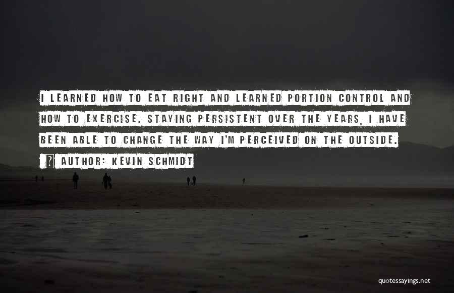 Kevin Schmidt Quotes: I Learned How To Eat Right And Learned Portion Control And How To Exercise. Staying Persistent Over The Years, I